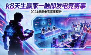 电竞比赛资讯，k8天生赢家一触即发电竞赛事
