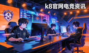 电竞战队动态，k8官网电竞资讯