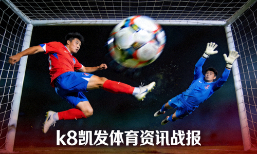 足球比赛精彩瞬间，k8凯发体育资讯战报